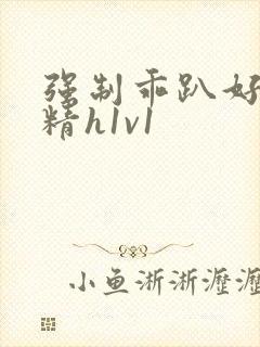 强制乖趴好灌浓精h1v1