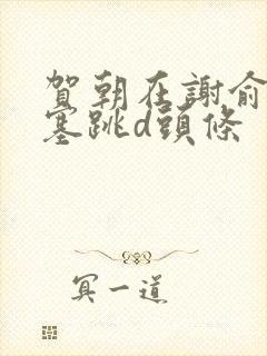 贺朝在谢俞里面塞跳d头条