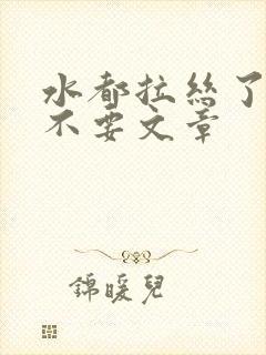 水都拉丝了还说不要文章