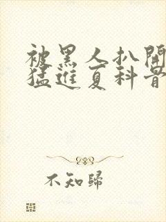 被黑人扒开双腿猛进夏科骨科