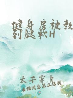 健身房被教练啪到腿软H