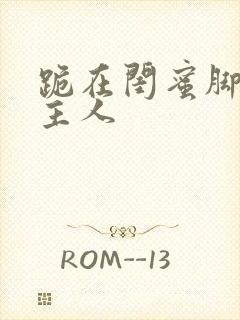 跪在闺蜜脚下叫主人