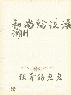 和尚轮流澡到高潮H