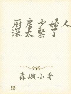 厨房少妇人妻好深太紧了