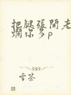 把腿张开老子臊烂你多p