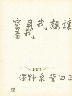 宝贝我想让你含着我