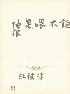 他是喂不饱的饿狼