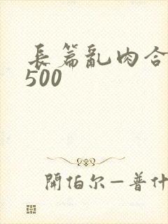 长篇乱肉合集乱500