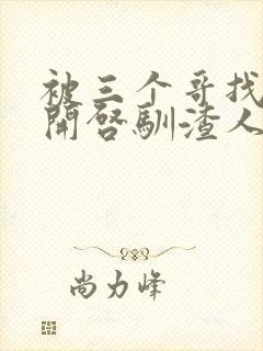 被三个哥找到后开启驯渣人生