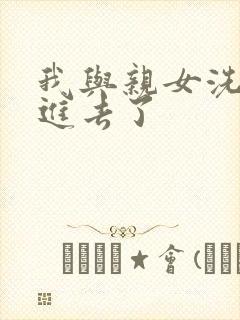 我与亲女洗澡时进去了