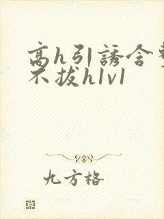 高h引诱含整夜不拔h1v1