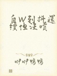 自W到抖还要继续但没喷