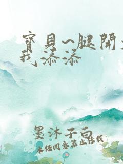 宝贝~腿开大点我添添