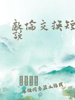 敌伦交换短篇小说