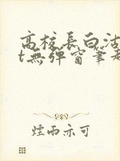 高校长白沽txt无弹窗笔趣阁