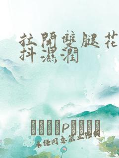 拉开双腿花蒂颤抖湿润