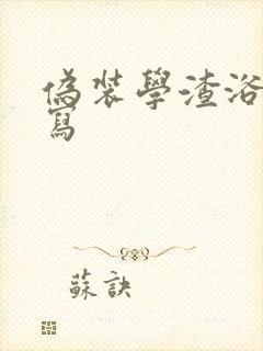 伪装学渣浴室扩写