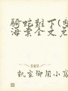 骑蛇难下(双)海棠全文免费阅读