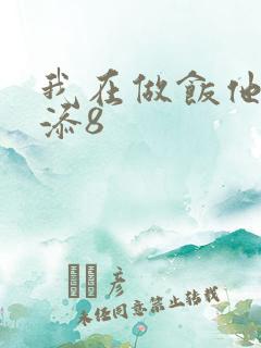 我在做饭他在下添8