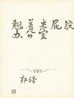 翘着光屁股趴在办公室