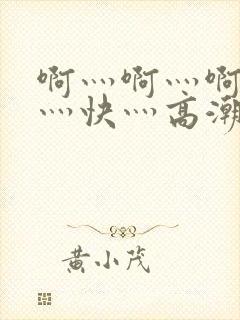 啊灬啊灬啊灬啊灬快灬高潮了