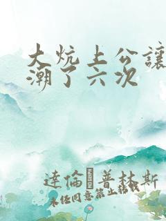 大炕上公让我高潮了六次