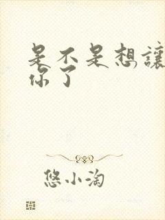 是不是想让我弄你了