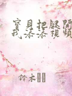 宝贝把腿开大让我添添视频