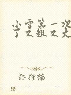 小雪第一次尝到了又粗又大视频