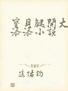 宝贝腿开大点我添添小说