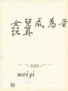 女儿成为爸爸的玩具