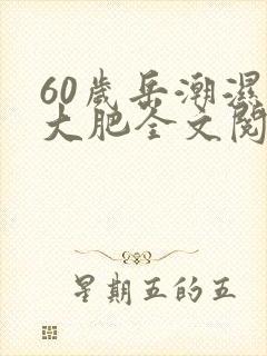 60岁岳潮湿的大肥全文阅读