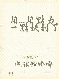 用...用点力一点快到了