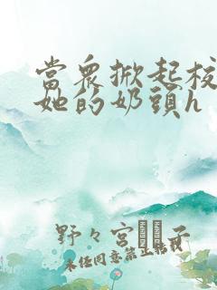 当众掀起校服揉她的奶头h