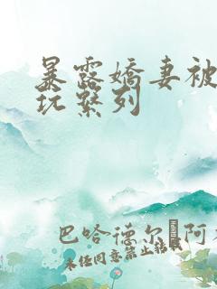 暴露娇妻被别人玩系列