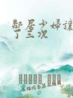 邻居少妇让我爽了三次