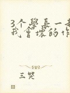 3个学长一起上我会坏的作文