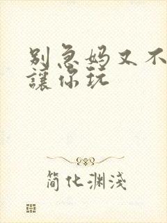 别急妈又不是不让你玩