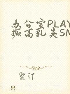 办公室PLAY撅高乳夹SM