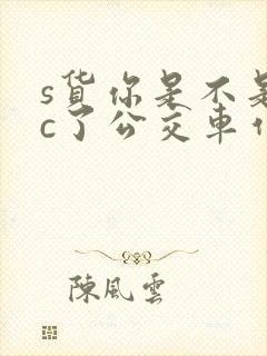 s货你是不是欠c了公交车作文渺渺