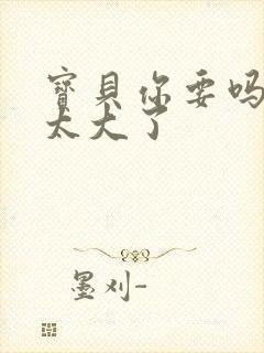 宝贝你要吗快点太大了