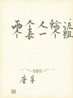 两个人轮流干一个长一个粗