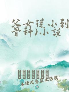 父女从小到大(骨科)小说
