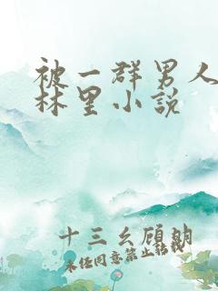 被一群男人在树林里小说