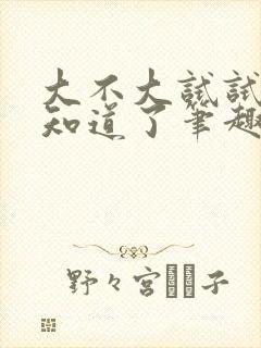 大不大试试不就知道了笔趣阁