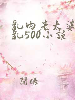 乱肉老太婆合集乱500小说
