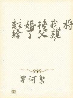 离婚后我将自己给了父亲