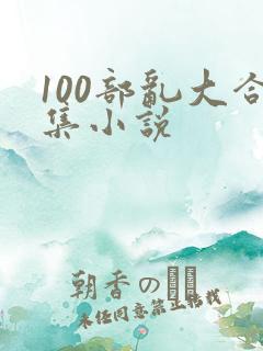 100部乱大合集小说