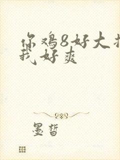 你鸡8好大插得我好爽