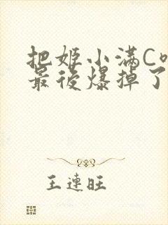 把姬小满C喷了最后爆掉了